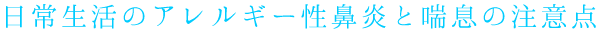 日常生活のアレルギー性鼻炎と喘息の注意点