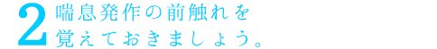 喘息発作の前触れを覚えておきましょう。