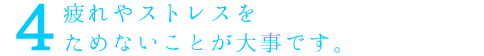 疲れやストレスをためないことが大事です。