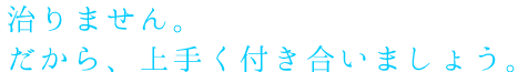 治りません。だから、上手く付き合いましょう