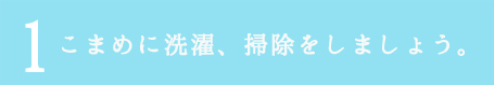 こまめに洗濯、掃除しましょう。