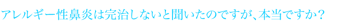 アレルギー性鼻炎は完治しないと聞いたのですが、本当ですか？